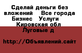 Сделай деньги без вложений. - Все города Бизнес » Услуги   . Кировская обл.,Луговые д.